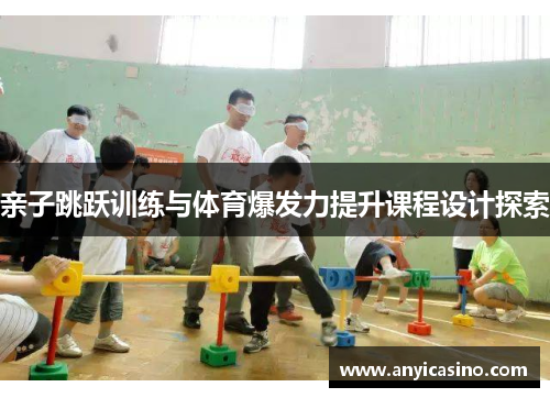 亲子跳跃训练与体育爆发力提升课程设计探索