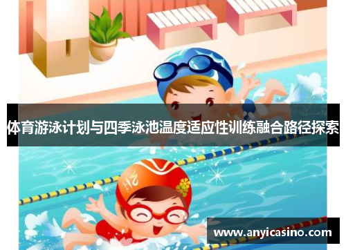 体育游泳计划与四季泳池温度适应性训练融合路径探索